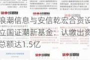 浪潮信息与安信乾宏合资设立国证潮新基金：认缴出资总额达1.5亿