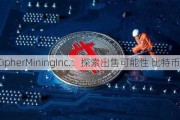 CipherMiningInc.：探索出售可能性 比特币