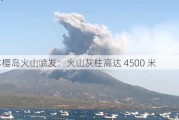 日本樱岛火山喷发：火山灰柱高达 4500 米