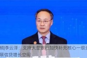 视频|李云泽：支持大型银行加快补充核心一级资本 拓展信贷增长空间