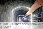 长江电力：拟不超109.97亿元投建攸县广寒坪抽水蓄能电站项目