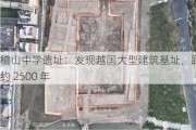 稽山中学遗址：发现越国大型建筑基址，距今约 2500 年