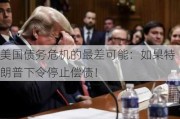 美国债务危机的最差可能：如果特朗普下令停止偿债！