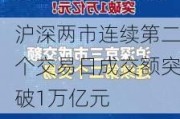 沪深两市连续第二个交易日成交额突破1万亿元