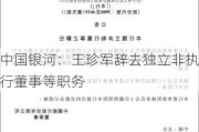 中国银河：王珍军辞去独立非执行董事等职务