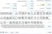 润阳科技：公司境外收入主要包含境内公司直接出口销售及境外子公司销售，公司一直持续关注海外市场变化