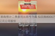 ST易购预计二季度同比扭亏为盈 拟回购8000万元—1亿元公司股份