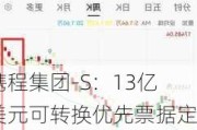 携程集团-S：13亿美元可转换优先票据定价，转换溢价32.5%，同步回购600万股美国存托股