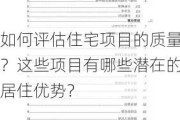 如何评估住宅项目的质量？这些项目有哪些潜在的居住优势？