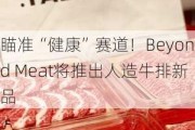 瞄准“健康”赛道！Beyond Meat将推出人造牛排新品