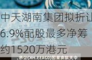 中天湖南集团拟折让16.9%配股最多净筹约1520万港元