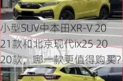 小型SUV中本田XR-V 2021款和北京现代ix25 2020款，哪一款更值得购买？