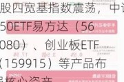 A股四宽基指数震荡，中证A50ETF易方达（563080）、创业板ETF（159915）等产品布局核心资产