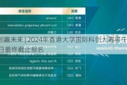 科创赢未来 | 2024年香港大学国际科创大赛将于6月21日最终截止报名