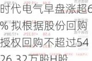 时代电气早盘涨超6% 拟根据股份回购授权回购不超过5426.32万股H股