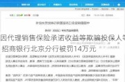 因代理销售保险承诺收益等欺骗投保人等 招商银行北京分行被罚14万元