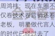 周鸿祎：现在车圈不仅卷技术卷营销还卷老板，明星做代言人的时代已经过去了