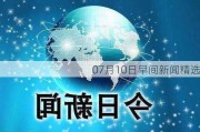 07月10日早间新闻精选