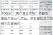 IPO雷达｜四冲资本市场！药捷安康尚无商业化产品，多名董监高曾任职于四环医药