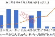 10股持仓翻倍！北上资金连续8周大比例加仓股曝光，这一行业获大举加仓，机构扎堆看好这些股