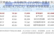 三大因素助力，半导体ETF（512480）放量大涨2.87%，成交额14.75亿元！机构称半导体周期上行趋势明确