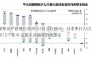 摩根资产管理日本央行7月会议快评：日本央行7月加息15个基点 披露未来缩减购债路径