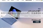 联想与高通推出微软Copilot+PC，配备最强AI NPU