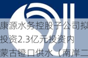 康源水务控股子公司拟投资2.3亿元投资内蒙古镫口供水（南岸二期）工程