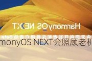 曝华为HarmonyOS NEXT会照顾老机型 但明年才开始