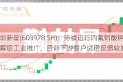 深圳新星(603978.SH)：持续进行四氟铝酸钾在电解铝工业推广，目前下游客户试用反馈较好