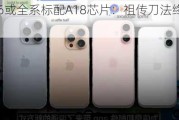 iPhone 16或全系标配A18芯片：祖传刀法终于放弃了？