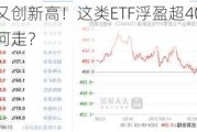 金价又创新高！这类ETF浮盈超40%，后续如何走？