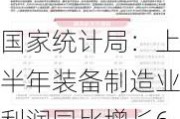 国家统计局：上半年装备制造业利润同比增长6.6% 对规上工业利润增长的贡献率超六成