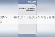 微软(MSFT.US)将投资71.6亿美元在西班牙新建数据中心