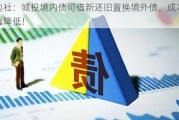 路边社：城投境内债可借新还旧置换境外债，成本将大幅降低！