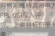 阿格斯维持宾州电力(PPL.US)买入评级，上调目标价至33美元