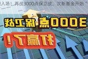 大胆入场！再战3000点保卫战，次新基金开始“试水”