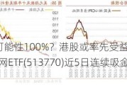 美联储9月降息可能性100%？港股或率先受益，资金潜伏蓄势，港股互联网ETF(513770)近5日连续吸金超7000万元