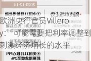 欧洲央行官员Villeroy： 可能需要把利率调整到刺激经济增长的水平