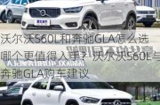 沃尔沃S60L和奔驰GLA怎么选哪个更值得入手？沃尔沃S60L与奔驰GLA购车建议