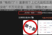 A股上演“悔拍门”！富豪拍下上亿元股权后爽约，***“没收”千万元定金，股民：明智之举