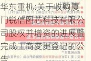 华东重机:关于收购厦门锐信图芯科技有限公司股权并增资的进展暨完成工商变更登记的公告