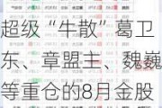 超级“牛散”葛卫东、章盟主、魏巍等重仓的8月金股