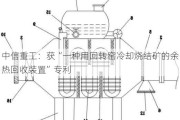 中信重工：获“一种用回转窑冷却烧结矿的余热回收装置”专利