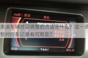 奥迪车辆时间调整的方法是什么？这一调整对行车记录有何帮助？