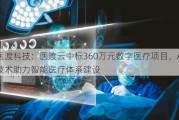 医渡科技：医渡云中标360万元数字医疗项目，AI技术助力智能医疗体系建设