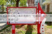 赋能基层治理|上海农商银行“心家园”助力“美好社区 先锋行动”