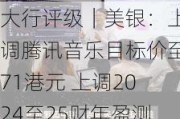 大行评级｜美银：上调腾讯音乐目标价至71港元 上调2024至25财年盈测