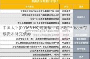 中国太平(00966.HK)附属拟回购不超150亿元存续资本补充债券