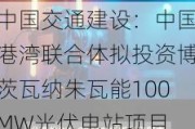 中国交通建设：中国港湾联合体拟投资博茨瓦纳朱瓦能100MW光伏电站项目